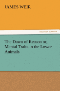 The Dawn of Reason Or, Mental Traits in the Lower Animals