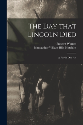 The Day That Lincoln Died: A Play in One Act - Warren, Prescott, and Hutchins, Willam Hills Joint Author (Creator)