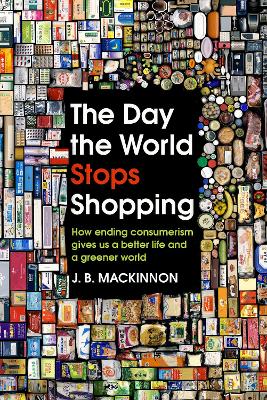 The Day the World Stops Shopping: How ending consumerism gives us a better life and a greener world - MacKinnon, J. B.