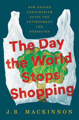 The Day the World Stops Shopping: How Ending Consumerism Saves the Environment and Ourselves - MacKinnon, J B