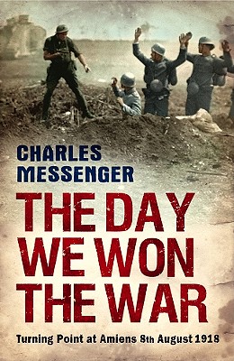 The Day We Won the War: Turning Point at Amiens, 8 August 1918 - Messenger, Charles