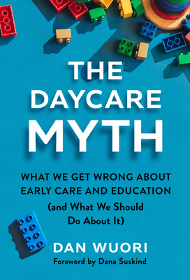 The Daycare Myth: What We Get Wrong about Early Care and Education (and What We Should Do about It) - Wuori, Dan, and Suskind, Dana (Foreword by)