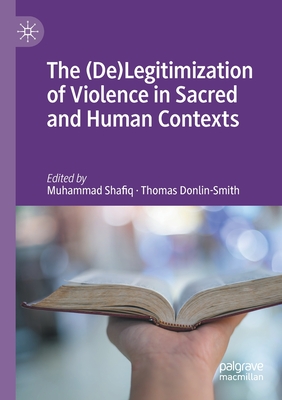 The (De)Legitimization of Violence in Sacred and Human Contexts - Shafiq, Muhammad (Editor), and Donlin-Smith, Thomas (Editor)