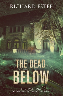 The Dead Below: The Haunting of Denver Botanic Gardens - Estep, Richard