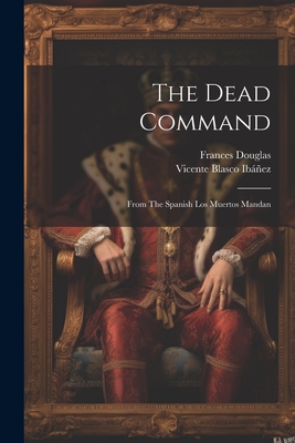 The Dead Command: From The Spanish Los Muertos Mandan - Ibez, Vicente Blasco, and Douglas, Frances