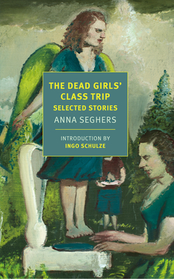 The Dead Girls' Class Trip: Selected Stories - Seghers, Anna, and Bettauer Dembo, Margot (Editor), and Schulze, Ingo (Introduction by)