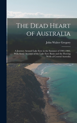 The Dead Heart of Australia: A Journey Around Lake Eyre in the Summer of 1901-1902, With Some Account of the Lake Eyre Basin and the Flowing Wells of Central Australia - Gregory, John Walter