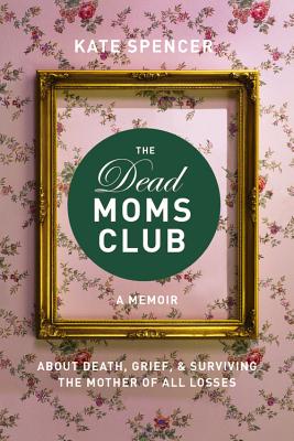 The Dead Moms Club: A Memoir about Death, Grief, and Surviving the Mother of All Losses - Spencer, Kate