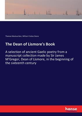 The Dean of Lismore's Book: A selection of ancient Gaelic poetry from a manuscript collection made by Sir James M'Gregor, Dean of Lismore, in the beginning of the sixteenth century - MacLauchlan, Thomas, and Skene, William Forbes