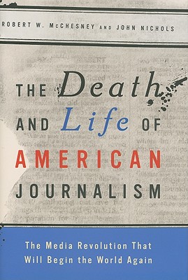 The Death and Life of American Journalism: The Media Revolution That Will Begin the World Again - McChesney, Robert W, and Nichols, John