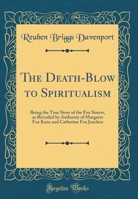 The Death-Blow to Spiritualism: Being the True Story of the Fox Sisters, as Revealed by Authority of Margaret Fox Kane and Catherine Fox Jencken (Classic Reprint) - Davenport, Reuben Briggs