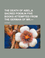 The Death of Abel, a Sacred Poem, in Five Books Attempted from the German of MR.---