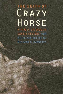 The Death of Crazy Horse: A Tragic Episode in Lakota History - Hardorff, Richard G (Editor)