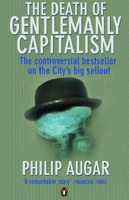 The Death of Gentlemanly Capitalism: The Rise And Fall of London's Investment Banks - Augar, Philip