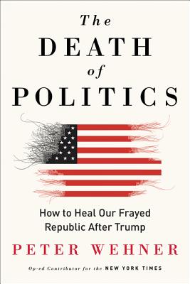 The Death of Politics: How to Heal Our Frayed Republic After Trump - Wehner, Peter