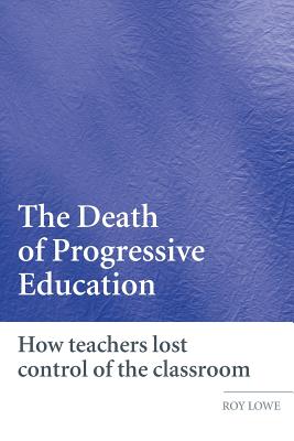 The Death of Progressive Education: How Teachers Lost Control of the Classroom - Lowe, Roy