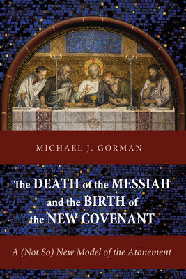 The Death of the Messiah and the Birth of the New Covenant: A (Not So) New Model of the Atonement - Gorman, Michael J