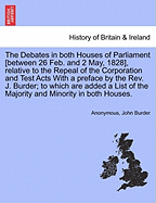 The Debates in Both Houses of Parliament [Between 26 Feb. and 2 May, 1828], Relative to the Repeal of the Corporation and Test Acts with a Preface by the REV. J. Burder; To Which Are Added a List of the Majority and Minority in Both Houses.