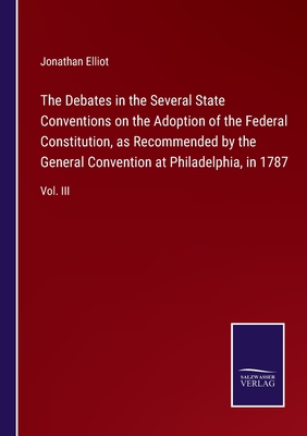 The Debates in the Several State Conventions on the Adoption of the Federal Constitution, as Recommended by the General Convention at Philadelphia, in 1787: Vol. III - Elliot, Jonathan