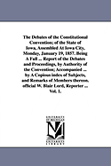 The Debates of the Constitutional Convention; Of the State of Iowa, Assembled at Iowa City, Monday, January 19, 1857. Being a Full ... Report of the Debates and Proceedings, by Authority of the Convention; Accompanied ... by a Copious Index of Subjects, a