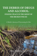 The Debris of Drugs and Alcohol: Finding Peace in the Midst of the Broken Pieces: A Mother's Journey of Overcoming the Mess