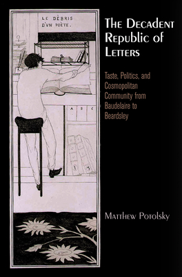 The Decadent Republic of Letters: Taste, Politics, and Cosmopolitan Community from Baudelaire to Beardsley - Potolsky, Matthew