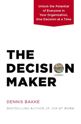 The Decision Maker: Unlock the Potential of Everyone in Your Organization, One Decision at a Time - Bakke, Dennis