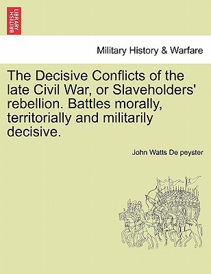 The Decisive Conflicts of the Late Civil War, or Slaveholders' Rebellion. Battles Morally, Territorially and Militarily Decisive. - De Peyster, John Watts