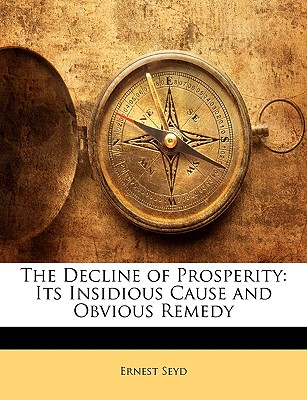 The Decline of Prosperity: Its Insidious Cause and Obvious Remedy - Seyd, Ernest