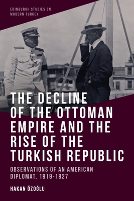 The Decline of the Ottoman Empire and the Rise of the Turkish Republic: Observations of an American Diplomat, 1919-1927 - zo lu, Hakan