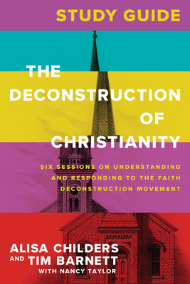The Deconstruction of Christianity Study Guide: Six Sessions on Understanding and Responding to the Faith Deconstruction Movement - Childers, Alisa, and Barnett, Tim, and Taylor, Nancy