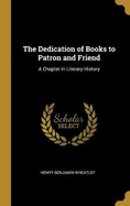 The Dedication of Books to Patron and Friend: A Chapter in Literary History