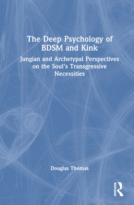 The Deep Psychology of BDSM and Kink: Jungian and Archetypal Perspectives on the Soul's Transgressive Necessities - Thomas, Douglas