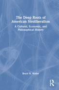 The Deep Roots of American Neoliberalism: A Cultural, Economic, and Philosophical History