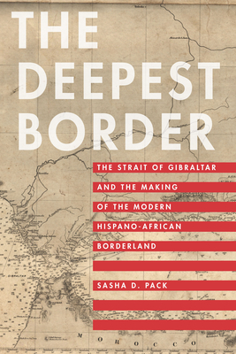 The Deepest Border: The Strait of Gibraltar and the Making of the Modern Hispano-African Borderland - Pack, Sasha D