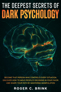 The Deepest Secrets of Dark Psychology: Become That Person Who Controls Every Situation. Discover How to Mold People's Decisions in Your Favor and Shape Your Path by Mastering Manipulation