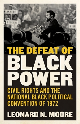 The Defeat of Black Power: Civil Rights and the National Black Political Convention of 1972 - Moore, Leonard N