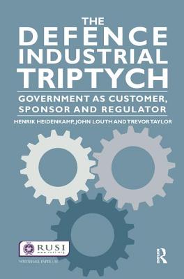 The Defence Industrial Triptych: Government as a Customer, Sponsor and Regulator of Defence Industry - Heidenkamp, Henrik, and Louth, John, and Taylor, Trevor