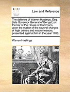 The Defence of Warren Hastings, Esq. (Late Governor General of Bengal, ) at the Bar of the House of Commons; Upon the Matter of the Several Charges of High Crimes and Misdemeanors, Presented Against Him in the Year 1786..