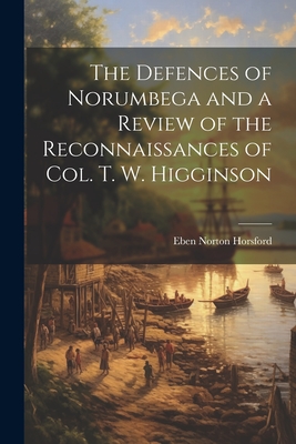 The Defences of Norumbega and a Review of the Reconnaissances of Col. T. W. Higginson - Horsford, Eben Norton 1818-1893 (Creator)
