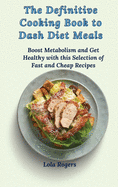 The Definitive Cooking Book to Dash Diet Meals: Boost Metabolism and Get Healthy with this Selection of Fast and Cheap Recipes