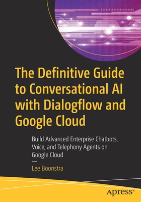 The Definitive Guide to Conversational AI with Dialogflow and Google Cloud: Build Advanced Enterprise Chatbots, Voice, and Telephony Agents on Google Cloud - Boonstra, Lee