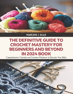 The Definitive Guide to Crochet Mastery for Beginners and Beyond in 2024 Book: Comprehensive Tutorials and Creative Patterns to Elevate Your Skills - Silas, Marlene L