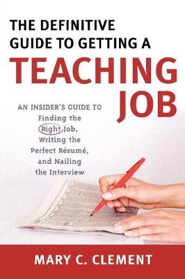 The Definitive Guide to Getting a Teaching Job: An Insider's Guide to Finding the Right Job, Writing the Perfect Resume, and Nailing the Interview - Clement, Mary C