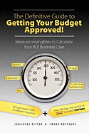 The Definitive Guide to Getting Your Budget Approved!: Measure Intangibles to Calculate Your ROI Business Case