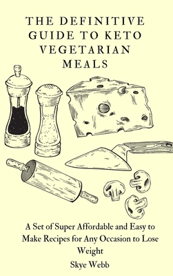 The Definitive Guide to Keto Vegetarian Meals: A Set of Super Affordable and Easy to Make Recipes for Any Occasion to Lose Weight - Webb, Skye