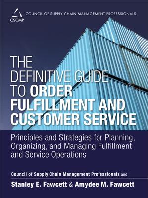 The Definitive Guide to Order Fulfillment and Customer Service: Principles and Strategies for Planning, Organizing, and Managing Fulfillment and Service Operations - Cscmp, and Fawcett, Stanley, and Fawcett, Amydee