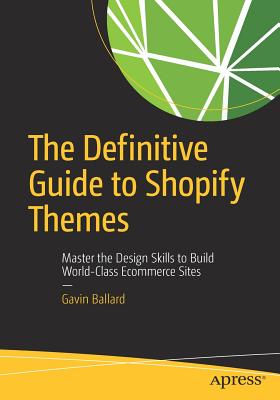 The Definitive Guide to Shopify Themes: Master the Design Skills to Build World-Class Ecommerce Sites - Ballard, Gavin