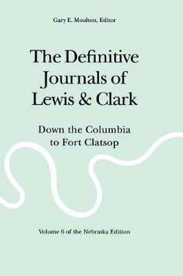The Definitive Journals of Lewis and Clark, Vol 6: Down the Columbia to Fort Clatsop - Lewis, Meriwether, and Clark, William, and Moulton, Gary E (Editor)