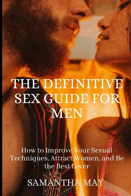 The Definitive Sex Guide for Men: How to Improve Your Sexual Techniques, Attract Women, and Be the Best Lover - May, Samantha